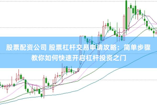 股票配资公司 股票杠杆交易申请攻略：简单步骤教你如何快速开启杠杆投资之门