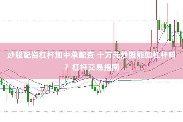 炒股配资杠杆加中承配资 十万元炒股能加杠杆吗？杠杆交易指南