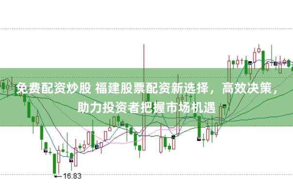 免费配资炒股 福建股票配资新选择，高效决策，助力投资者把握市场机遇