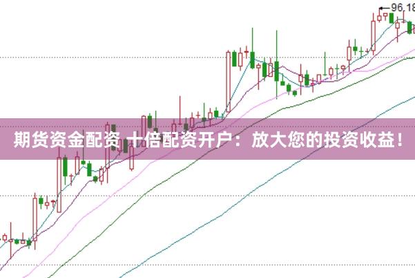期货资金配资 十倍配资开户：放大您的投资收益！