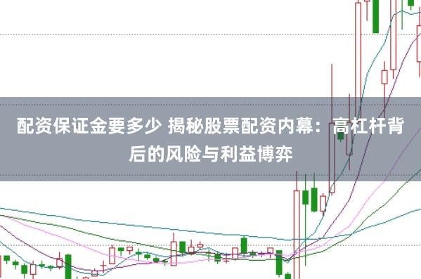 配资保证金要多少 揭秘股票配资内幕：高杠杆背后的风险与利益博弈