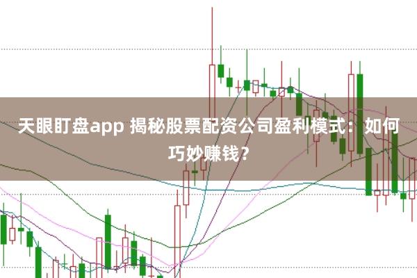 天眼盯盘app 揭秘股票配资公司盈利模式：如何巧妙赚钱？