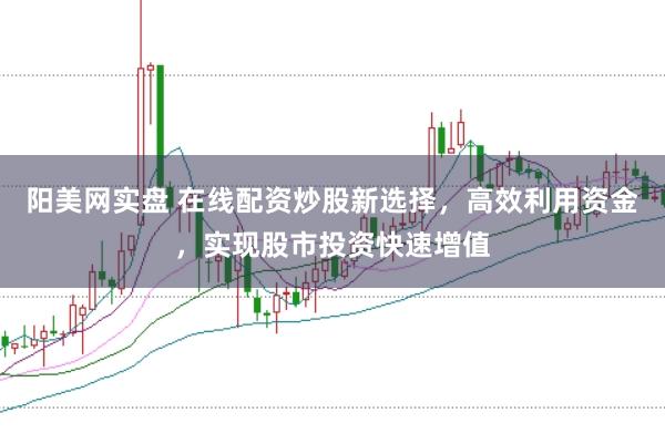 阳美网实盘 在线配资炒股新选择，高效利用资金，实现股市投资快速增值