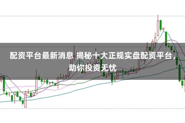 配资平台最新消息 揭秘十大正规实盘配资平台，助你投资无忧