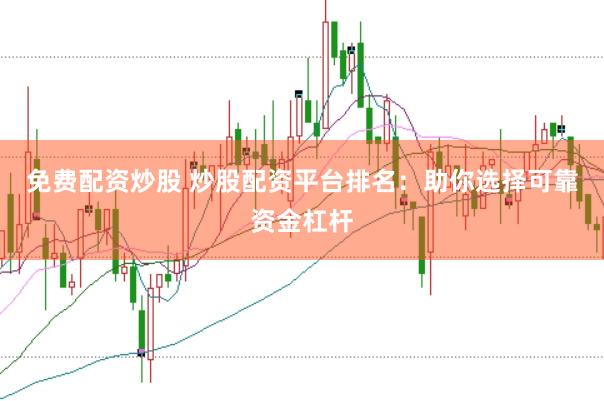 免费配资炒股 炒股配资平台排名：助你选择可靠资金杠杆
