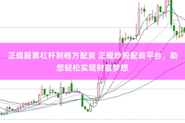 正规股票杠杆到杨方配资 正规炒股配资平台，助您轻松实现财富梦想