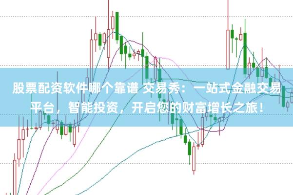 股票配资软件哪个靠谱 交易秀：一站式金融交易平台，智能投资，开启您的财富增长之旅！
