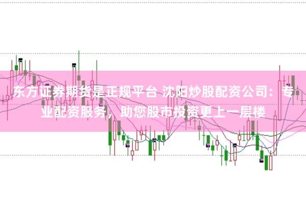 东方证券期货是正规平台 沈阳炒股配资公司：专业配资服务，助您股市投资更上一层楼