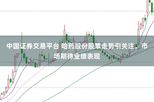 中国证券交易平台 哈药股份股票走势引关注，市场期待业绩表现