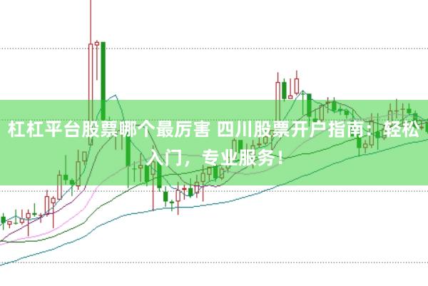 杠杠平台股票哪个最厉害 四川股票开户指南：轻松入门，专业服务！