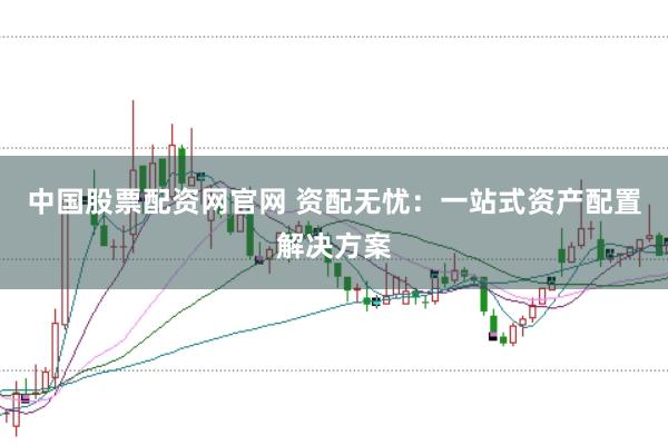 中国股票配资网官网 资配无忧：一站式资产配置解决方案