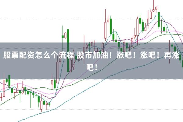 股票配资怎么个流程 股市加油！涨吧！涨吧！再涨吧！