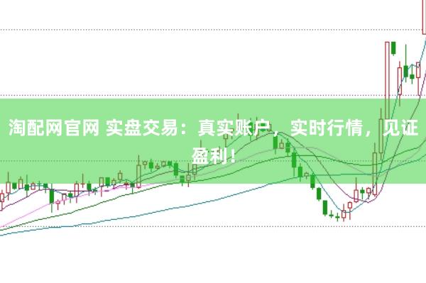 淘配网官网 实盘交易：真实账户，实时行情，见证盈利！