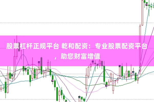 股票杠杆正规平台 乾和配资：专业股票配资平台，助您财富增值