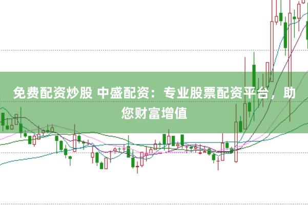 免费配资炒股 中盛配资：专业股票配资平台，助您财富增值