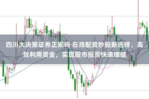 四川大决策证券正规吗 在线配资炒股新选择，高效利用资金，实现股市投资快速增值