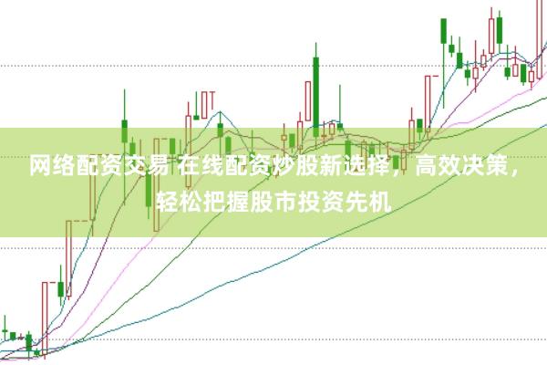 网络配资交易 在线配资炒股新选择，高效决策，轻松把握股市投资先机
