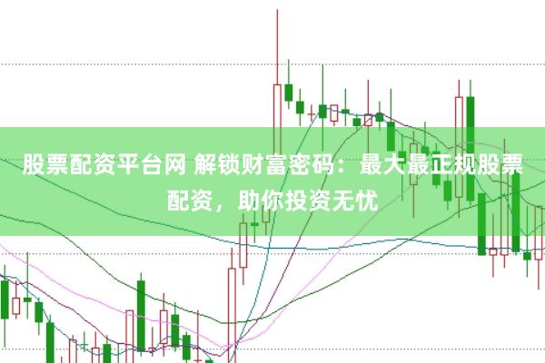 股票配资平台网 解锁财富密码：最大最正规股票配资，助你投资无忧