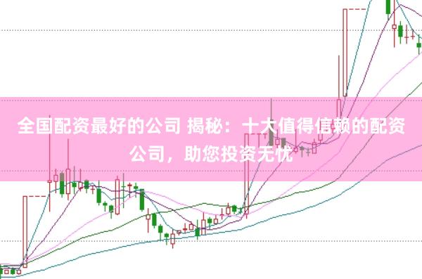 全国配资最好的公司 揭秘：十大值得信赖的配资公司，助您投资无忧
