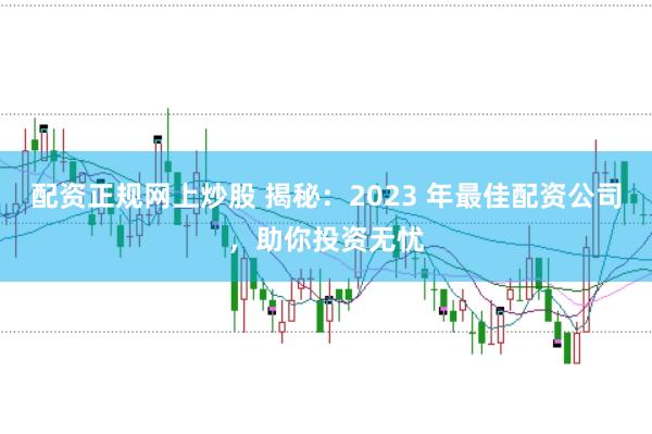 配资正规网上炒股 揭秘：2023 年最佳配资公司，助你投资无忧