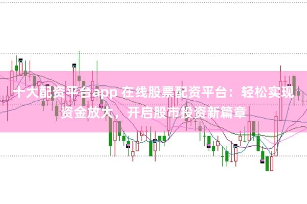 十大配资平台app 在线股票配资平台：轻松实现资金放大，开启股市投资新篇章