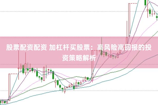 股票配资配资 加杠杆买股票：高风险高回报的投资策略解析