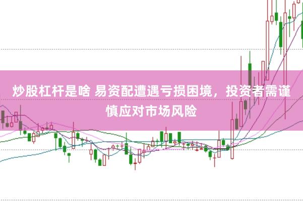 炒股杠杆是啥 易资配遭遇亏损困境，投资者需谨慎应对市场风险