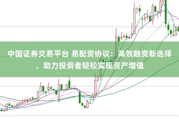 中国证券交易平台 易配资协议：高效融资新选择，助力投资者轻松实现资产增值