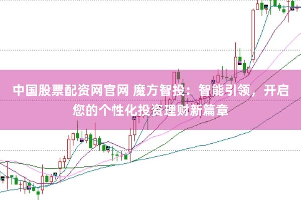 中国股票配资网官网 魔方智投：智能引领，开启您的个性化投资理财新篇章