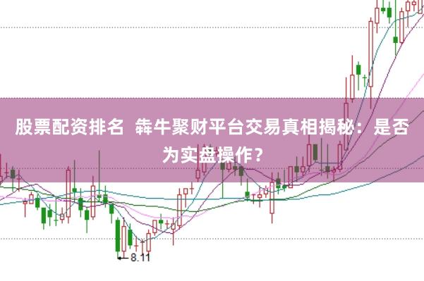 股票配资排名  犇牛聚财平台交易真相揭秘：是否为实盘操作？