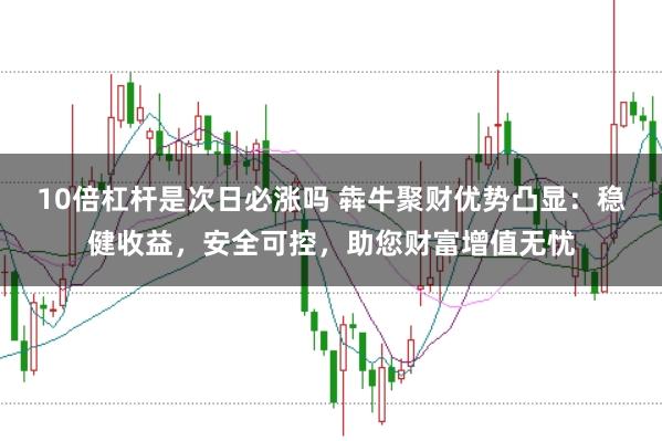 10倍杠杆是次日必涨吗 犇牛聚财优势凸显：稳健收益，安全可控，助您财富增值无忧