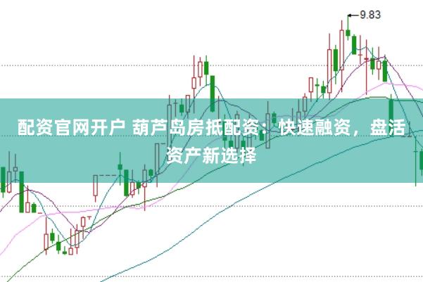 配资官网开户 葫芦岛房抵配资：快速融资，盘活资产新选择