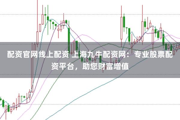 配资官网线上配资 上海九牛配资网：专业股票配资平台，助您财富增值
