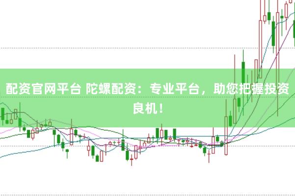 配资官网平台 陀螺配资：专业平台，助您把握投资良机！