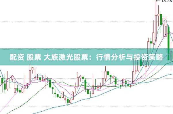 配资 股票 大族激光股票：行情分析与投资策略