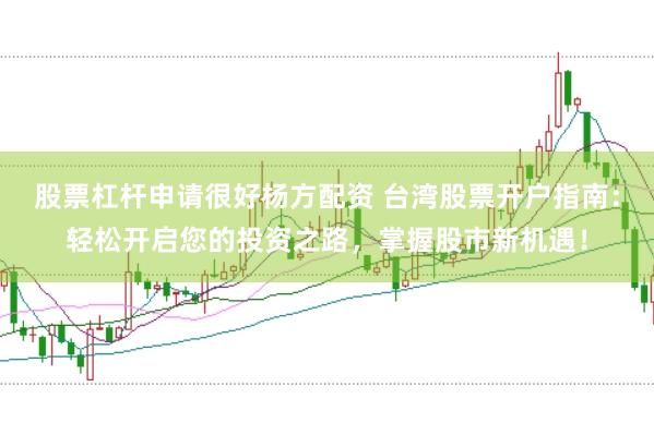 股票杠杆申请很好杨方配资 台湾股票开户指南：轻松开启您的投资之路，掌握股市新机遇！