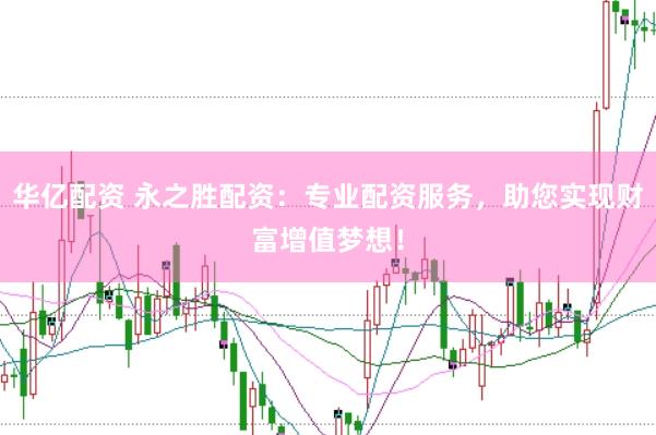 华亿配资 永之胜配资：专业配资服务，助您实现财富增值梦想！