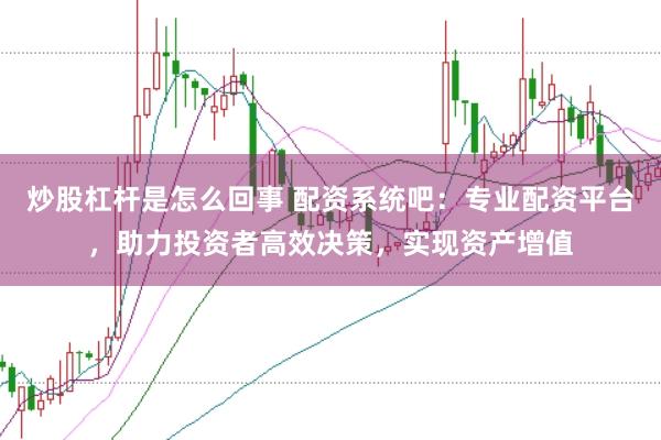 炒股杠杆是怎么回事 配资系统吧：专业配资平台，助力投资者高效决策，实现资产增值