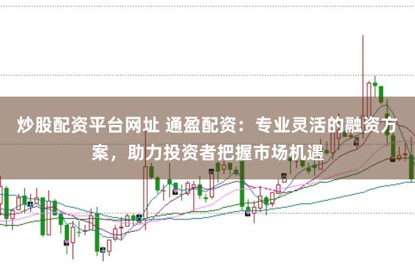 炒股配资平台网址 通盈配资：专业灵活的融资方案，助力投资者把握市场机遇