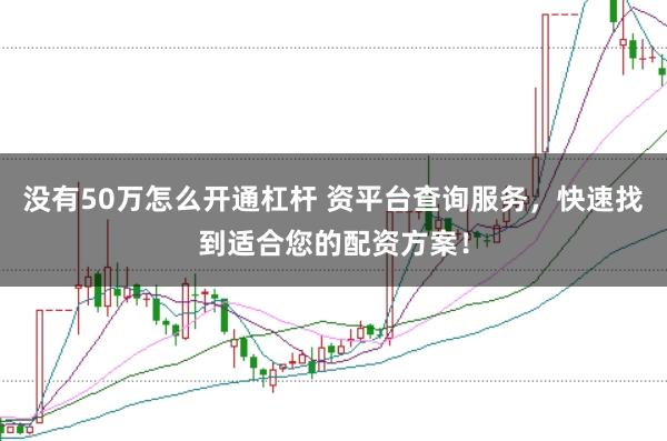 没有50万怎么开通杠杆 资平台查询服务，快速找到适合您的配资方案！