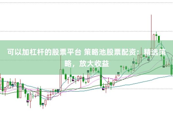 可以加杠杆的股票平台 策略池股票配资：精选策略，放大收益