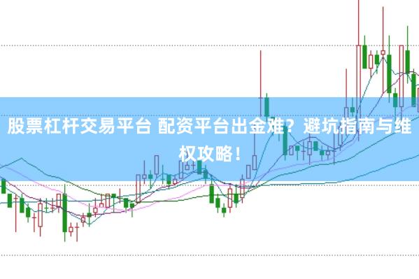 股票杠杆交易平台 配资平台出金难？避坑指南与维权攻略！