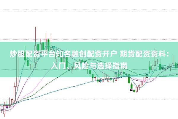 炒股配资平台知名融创配资开户 期货配资资料：入门、风险与选择指南