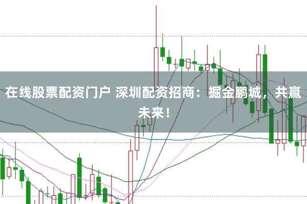 在线股票配资门户 深圳配资招商：掘金鹏城，共赢未来！