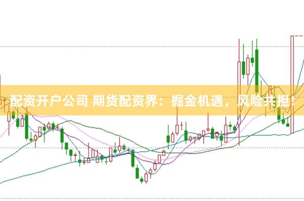 配资开户公司 期货配资界：掘金机遇，风险共担！