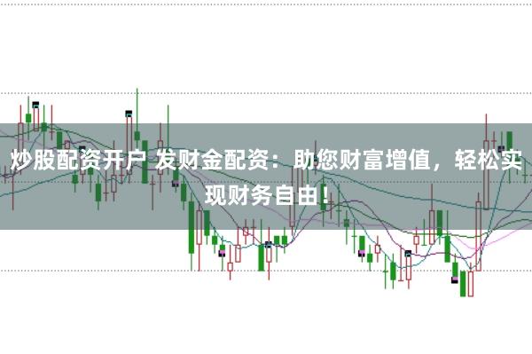 炒股配资开户 发财金配资：助您财富增值，轻松实现财务自由！