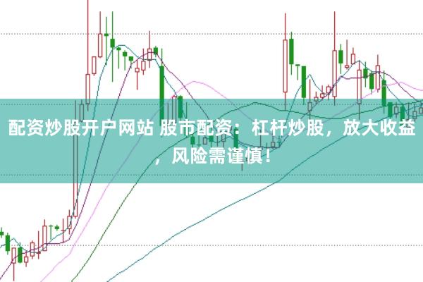 配资炒股开户网站 股市配资：杠杆炒股，放大收益，风险需谨慎！
