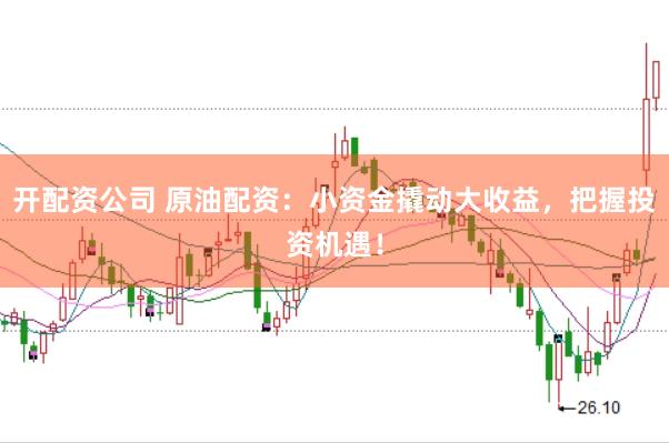 开配资公司 原油配资：小资金撬动大收益，把握投资机遇！