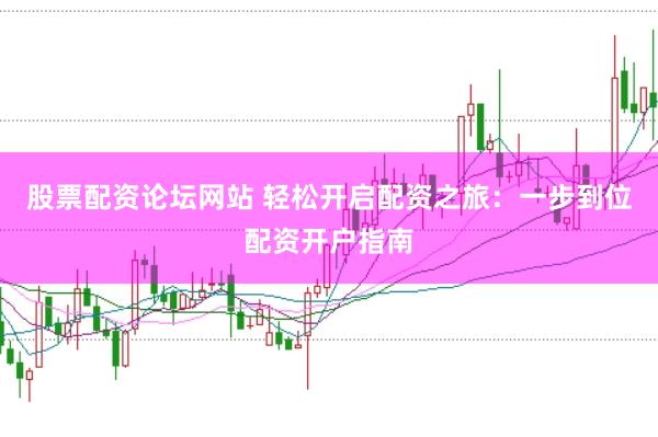 股票配资论坛网站 轻松开启配资之旅：一步到位配资开户指南