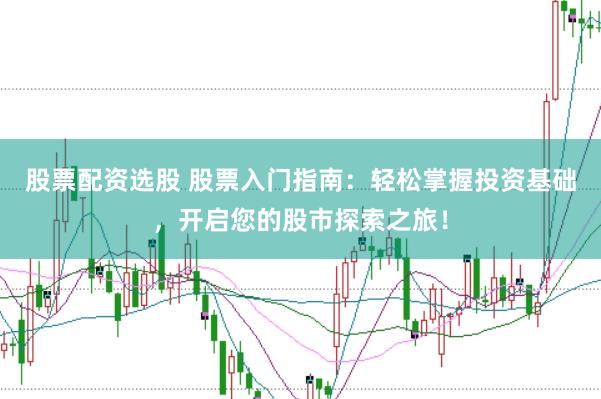 股票配资选股 股票入门指南：轻松掌握投资基础，开启您的股市探索之旅！